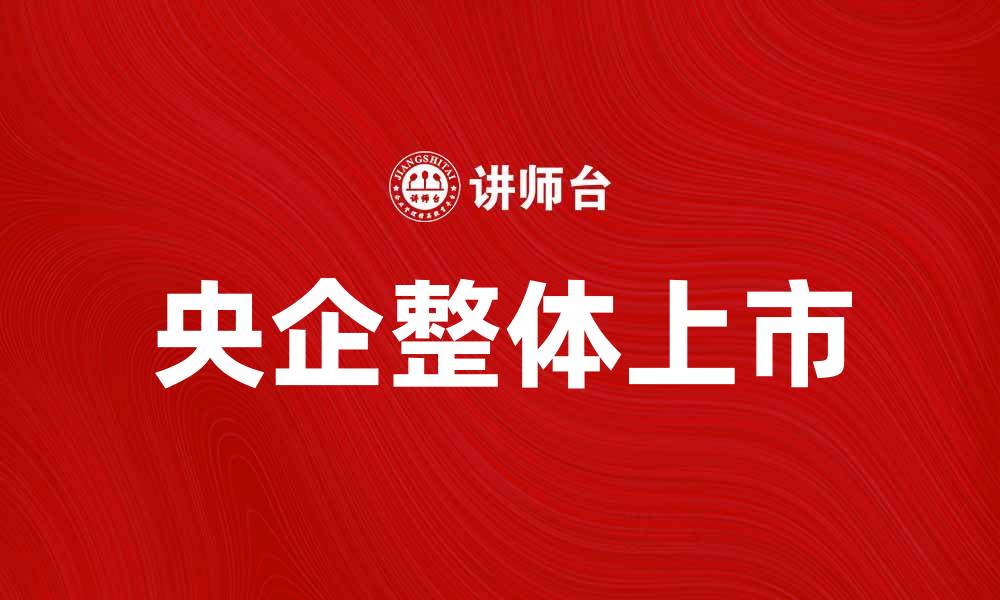 文章央企整体上市助力资本市场发展新机遇的缩略图