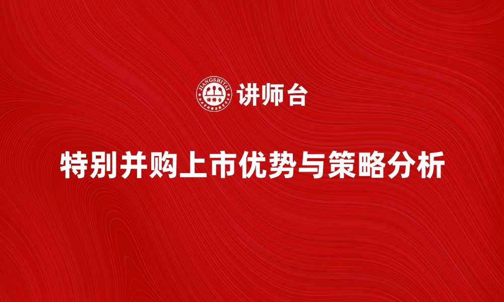 文章特别并购上市的优势与策略分析的缩略图