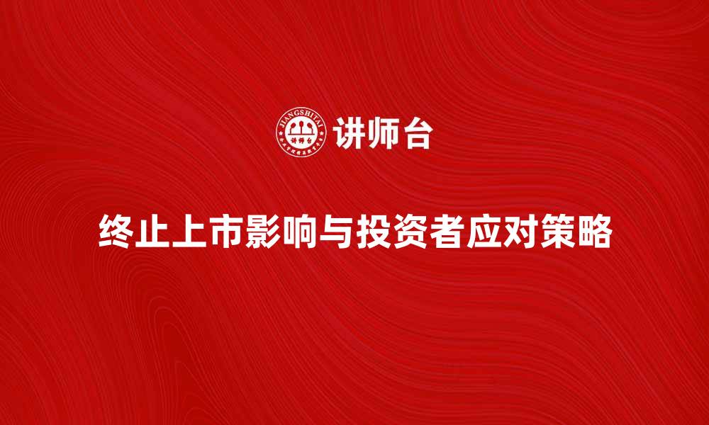 文章终止上市的影响与投资者应对策略解析的缩略图