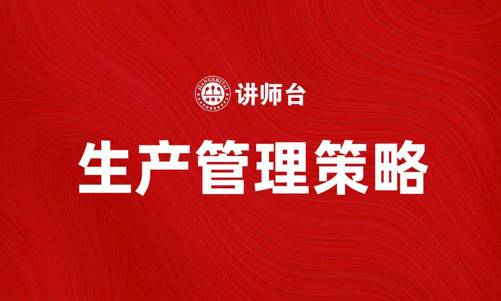 文章提升企业效率的生产管理策略与实践技巧的缩略图