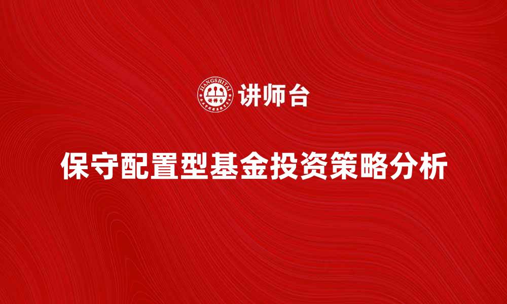 保守配置型基金投资策略分析