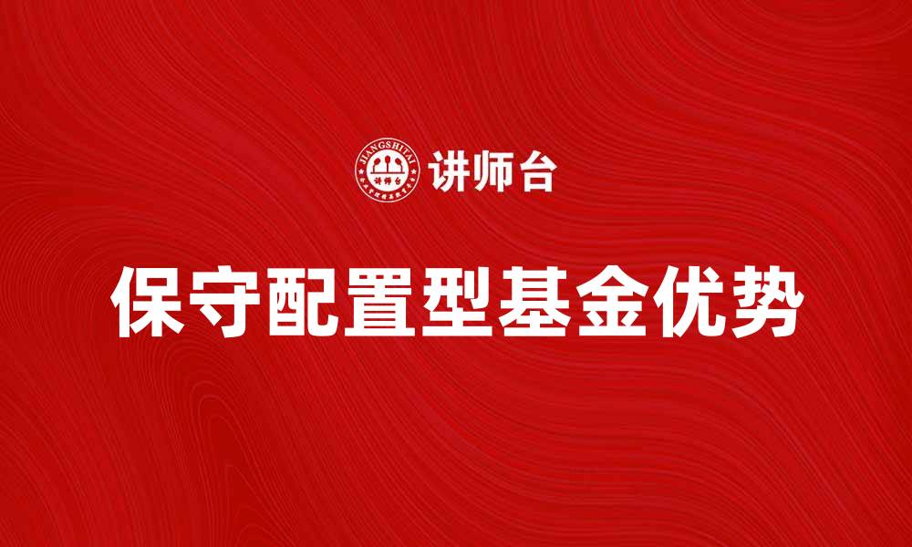 文章保守配置型基金的优势与投资策略解析的缩略图
