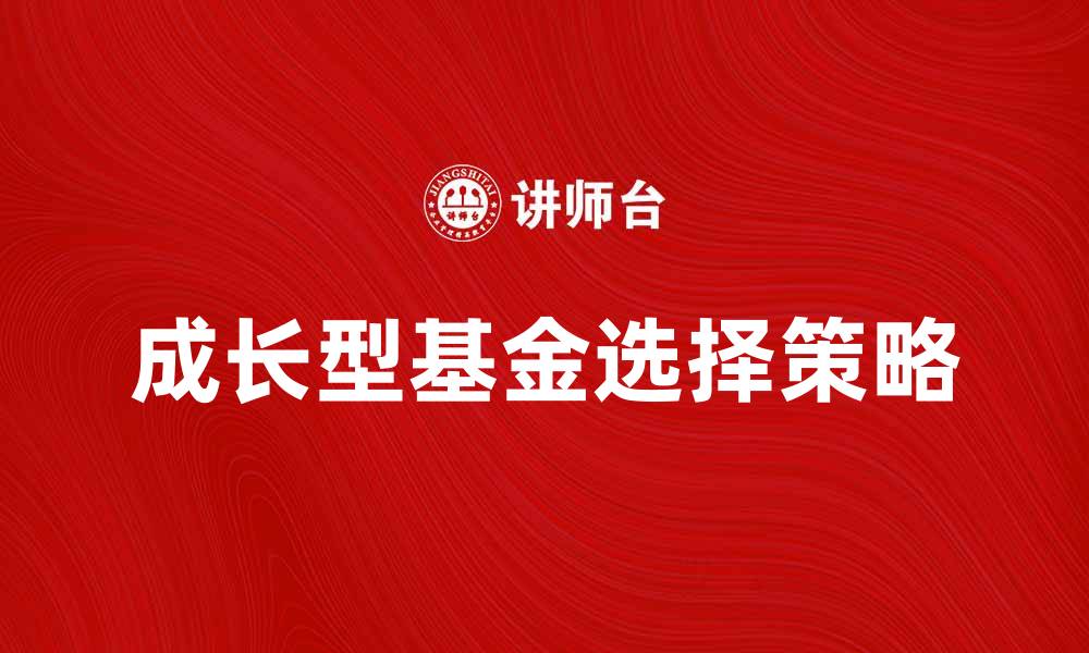 文章如何选择适合自己的成长型基金进行投资的缩略图