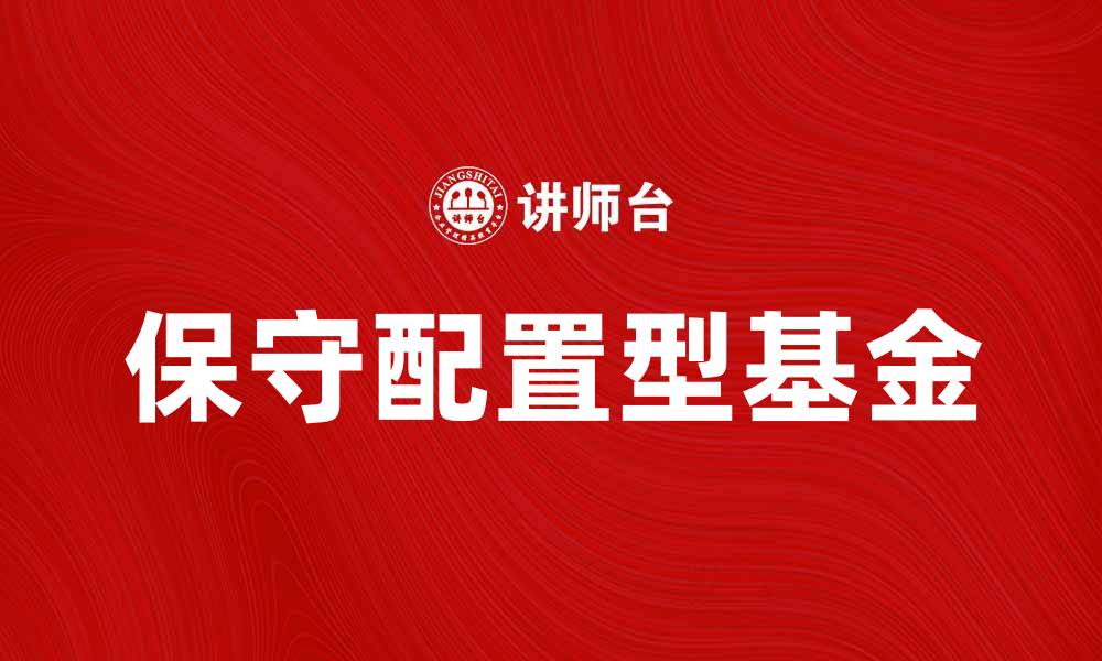 文章保守配置型基金如何帮助投资者稳健增值的缩略图