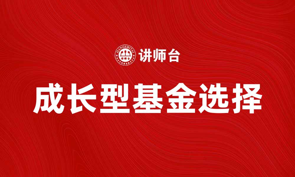 文章如何选择适合的成长型基金助力财富增值的缩略图