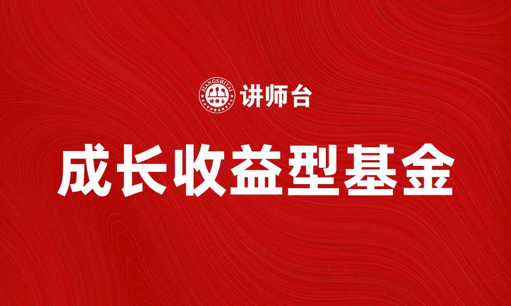 文章揭秘成长收益型基金的投资优势与选择策略的缩略图