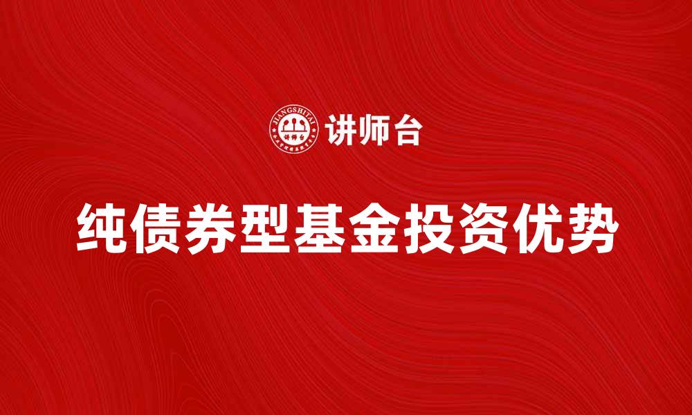 文章纯债券型基金的投资优势与选择指南的缩略图