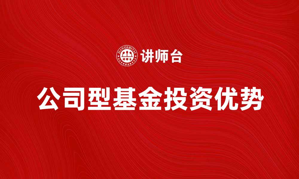 文章公司型基金的特点与投资优势解析的缩略图