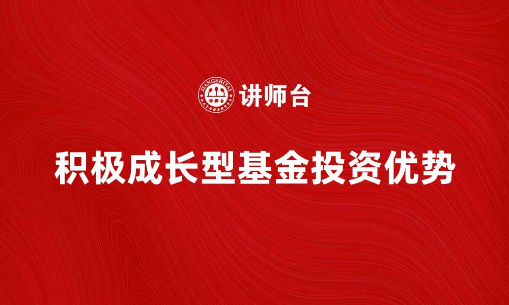 文章积极成长型基金的投资优势与市场前景分析的缩略图