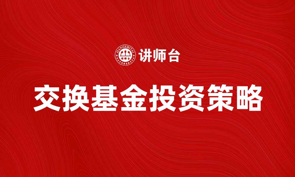 文章如何通过交换基金实现资产增值与风险管理的缩略图