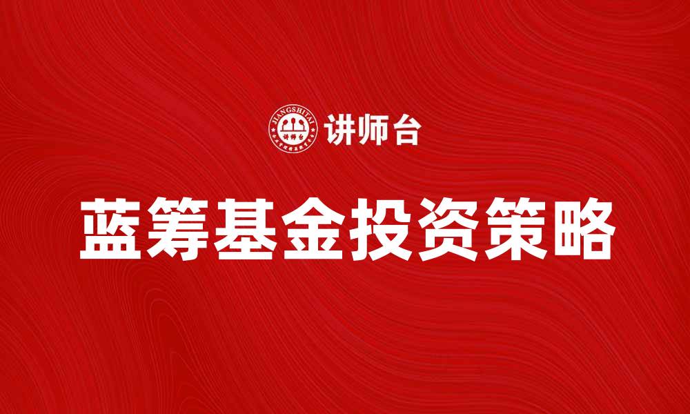 文章蓝筹基金投资策略解析与市场前景展望的缩略图
