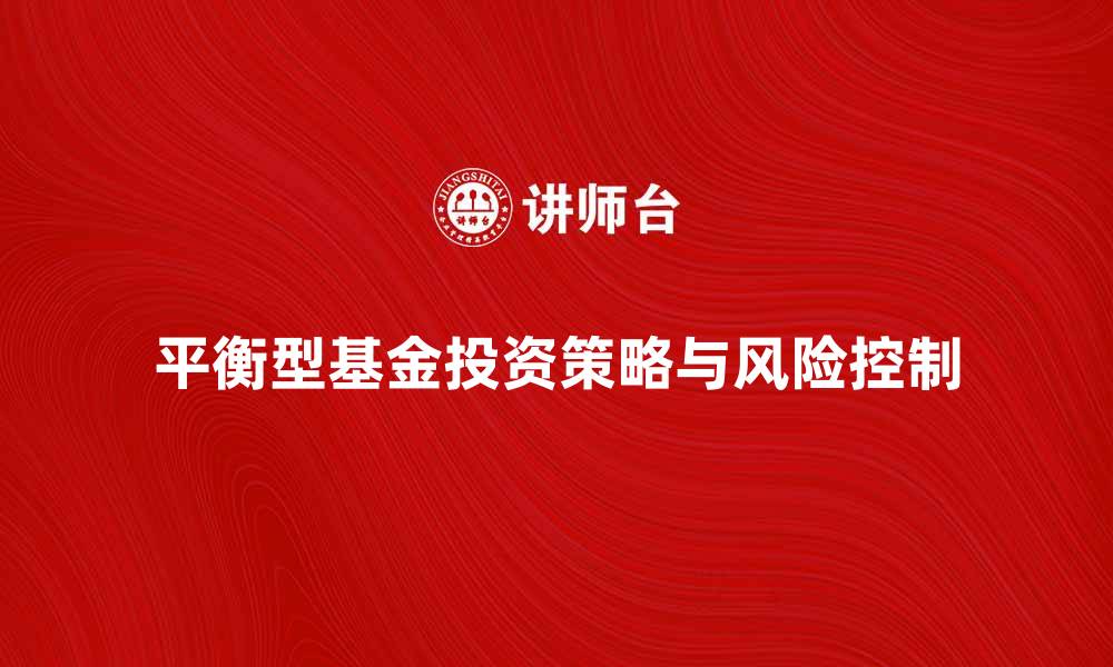文章平衡型基金投资策略解析与风险控制技巧的缩略图