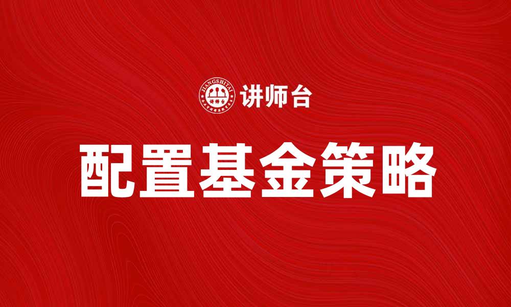 文章配置基金的最佳策略与投资技巧解析的缩略图