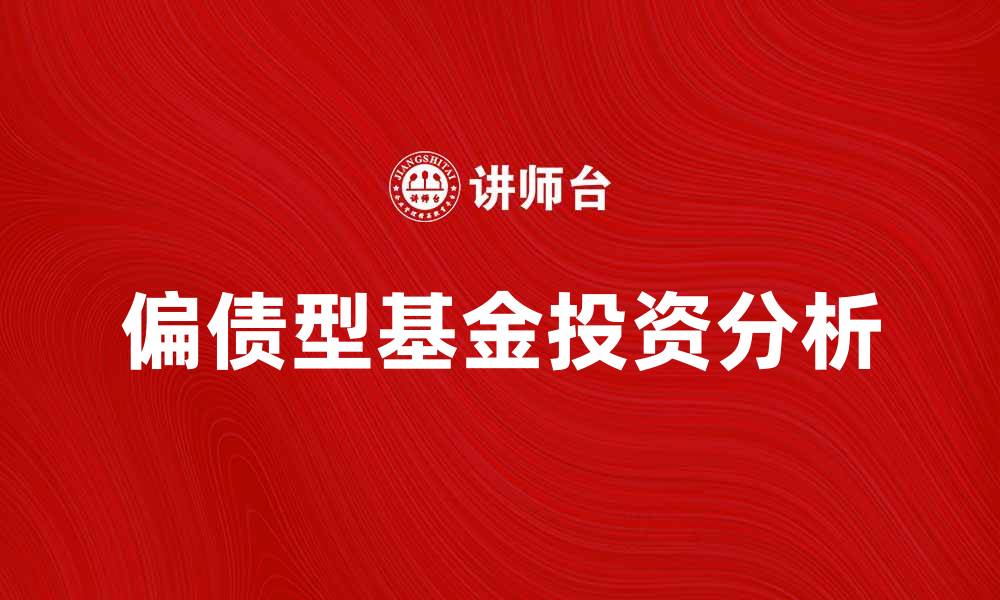 文章偏债型基金的投资优势与风险解析的缩略图