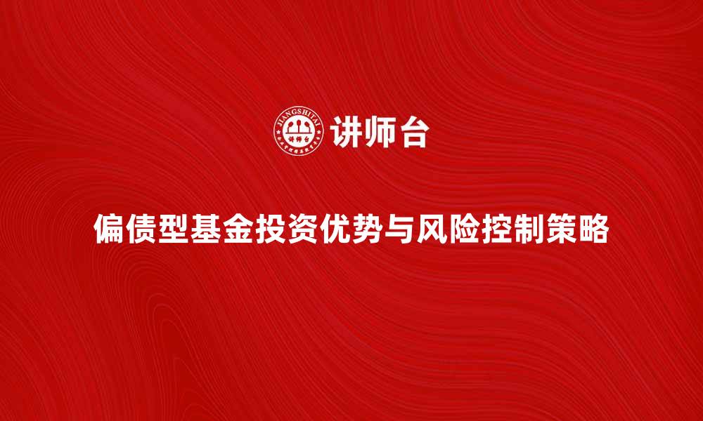 文章偏债型基金投资优势解析与风险控制策略的缩略图