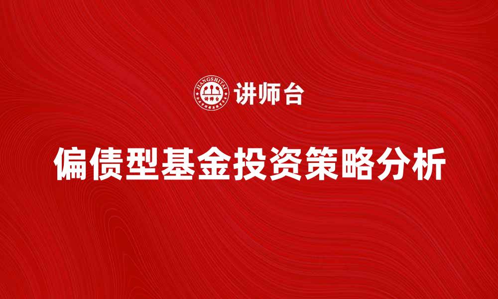 文章偏债型基金投资策略解析与市场前景分析的缩略图