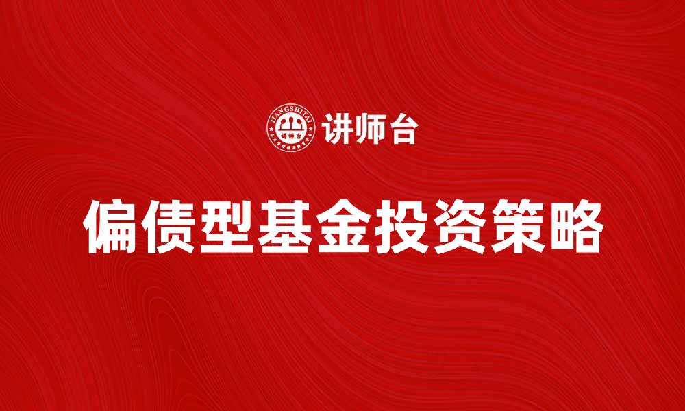 文章偏债型基金投资策略与市场分析分享的缩略图