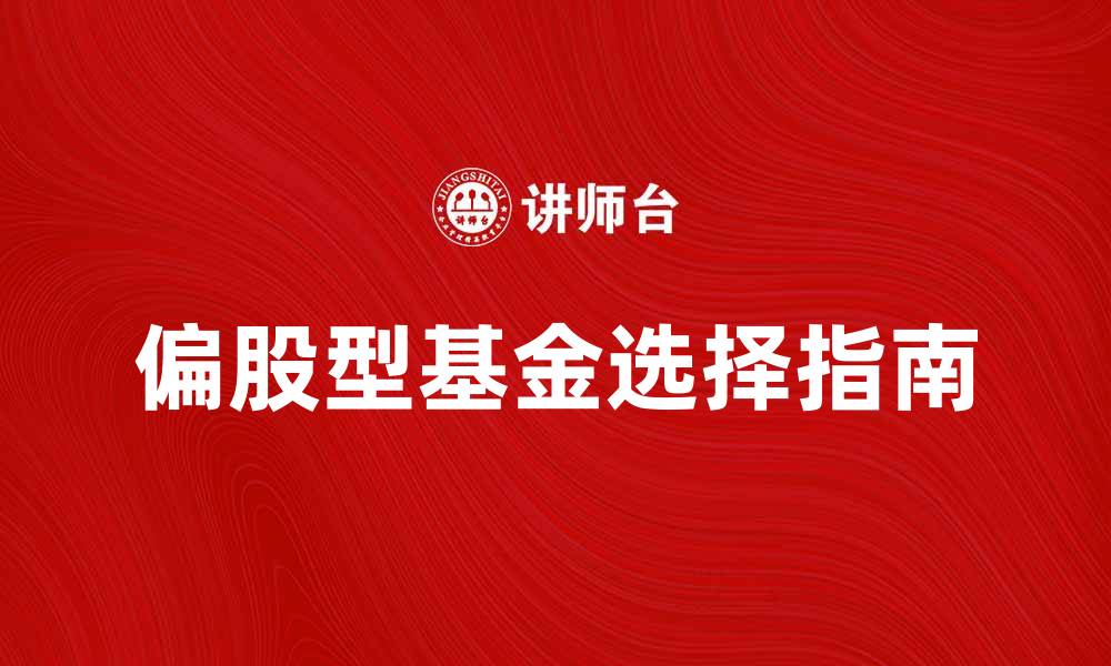 文章偏股型基金投资指南：如何选择适合你的基金的缩略图