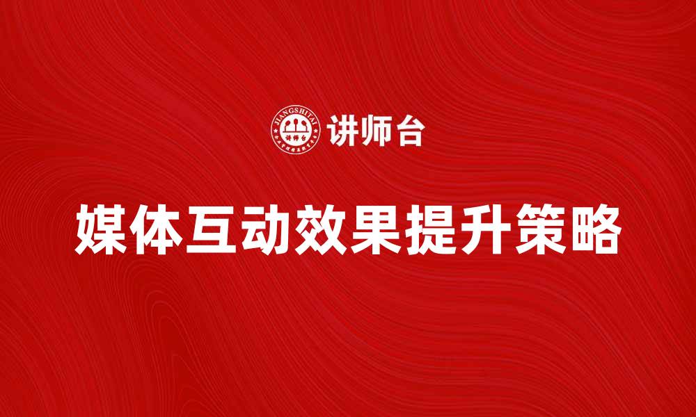 文章提升媒体互动效果的五大策略与技巧的缩略图