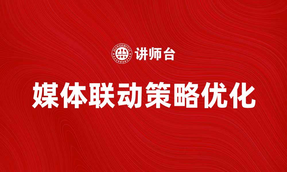 文章优化媒体联动策略提升品牌影响力的有效方法的缩略图