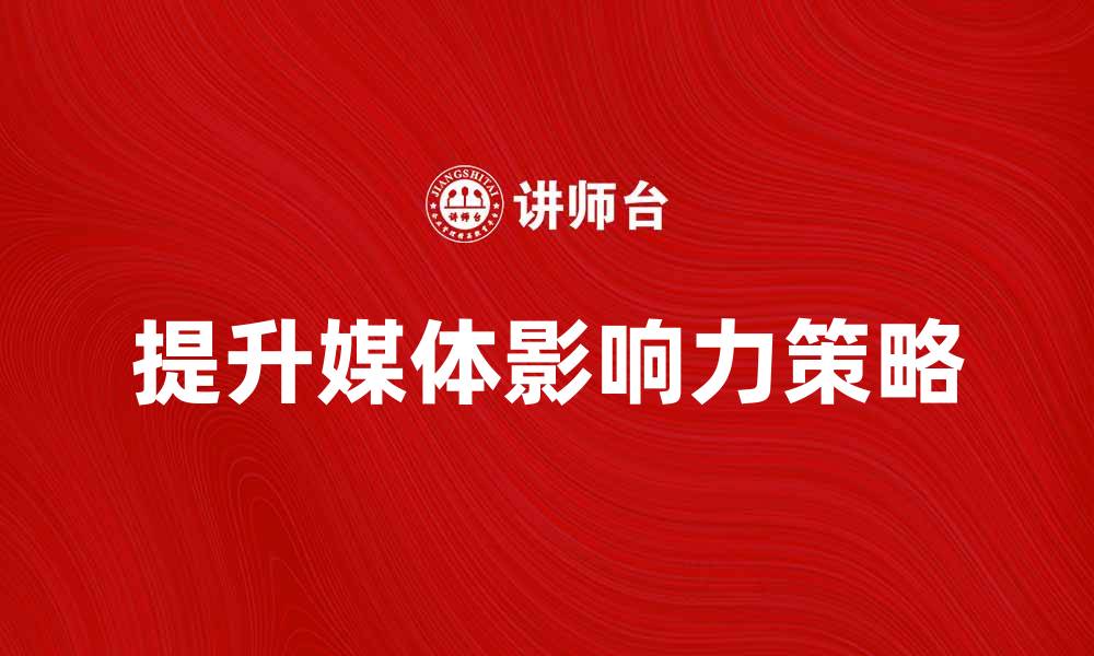 文章提升媒体影响力的有效策略与实践分享的缩略图