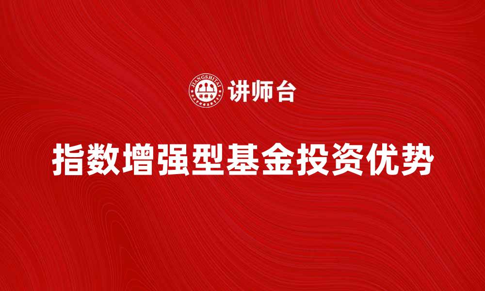 文章指数增强型基金的投资优势与选择指南的缩略图