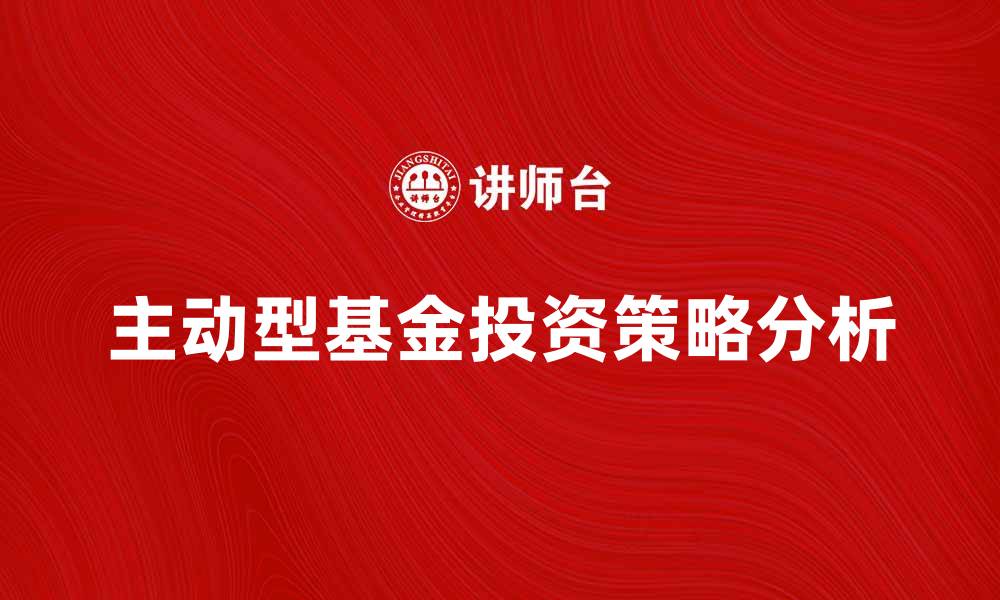 文章主动型基金的投资策略与市场表现分析的缩略图