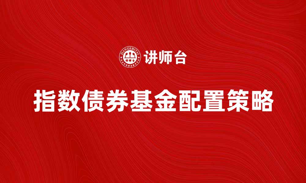 文章指数债券基金投资指南：如何选择与配置的缩略图