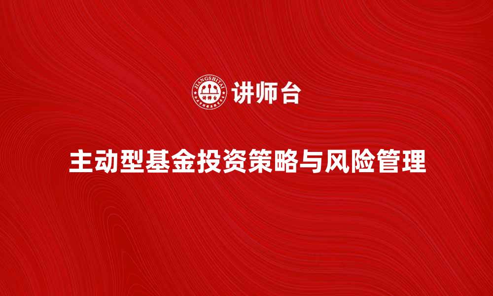 文章主动型基金投资策略解析与风险管理技巧的缩略图