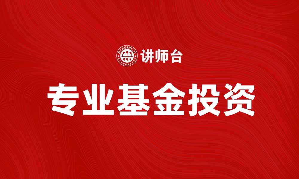 文章选择专业基金投资，助力财富稳健增值的缩略图