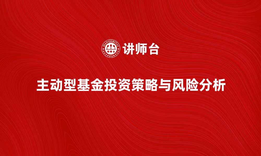文章主动型基金的投资策略与风险分析指南的缩略图