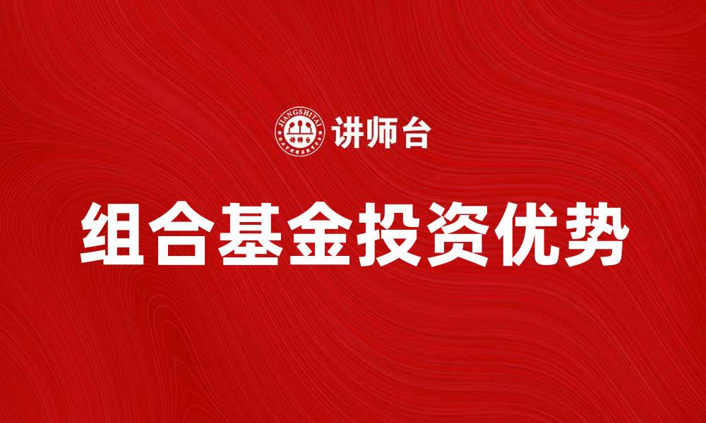 文章组合基金产品的投资优势与选择指南的缩略图