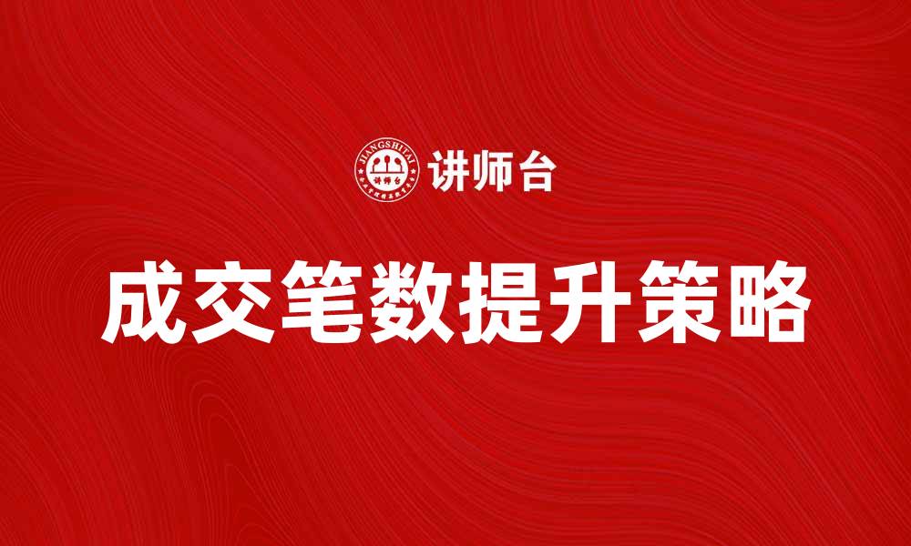 文章提升成交笔数的有效策略与技巧分享的缩略图
