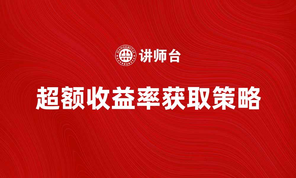 文章如何获取超额收益率的投资策略与技巧的缩略图