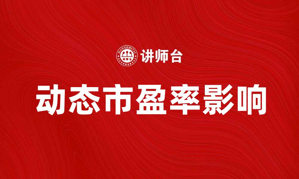 文章动态市盈率如何影响投资决策与市场分析的缩略图
