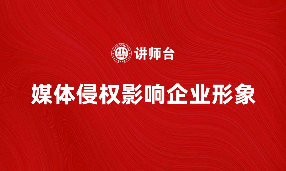 文章媒体侵权对企业形象的影响与应对策略的缩略图