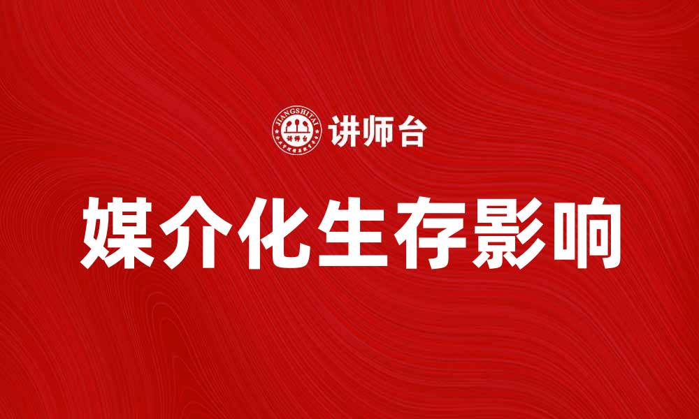 文章媒介化生存与现代生活的深刻影响分析的缩略图