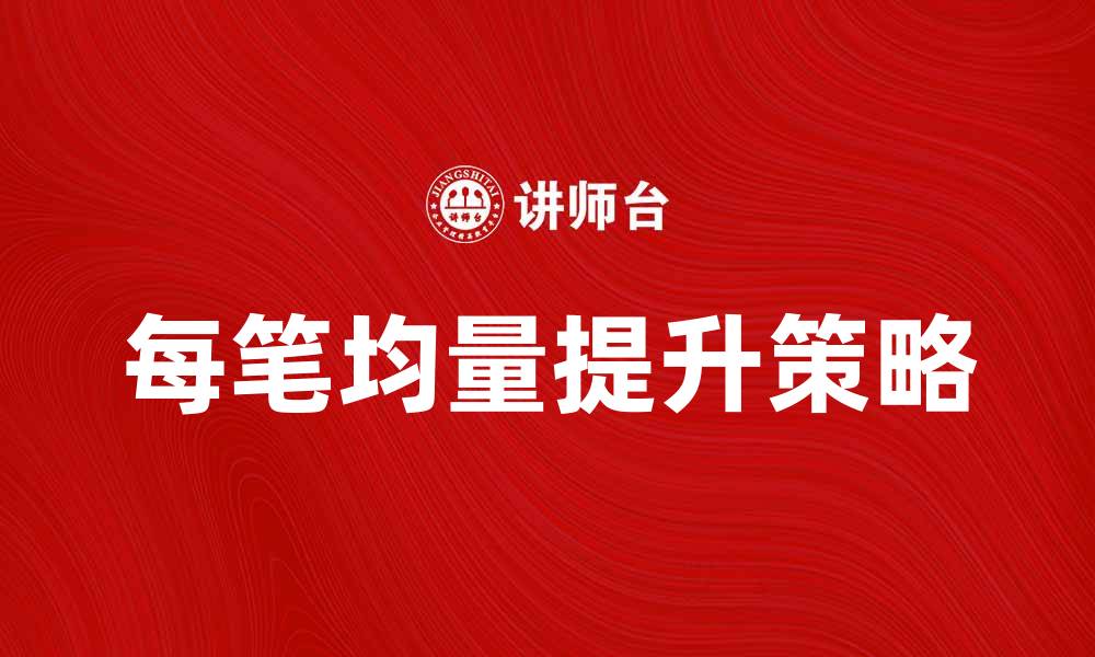 文章如何提升每笔均量，助力电商业绩增长的缩略图