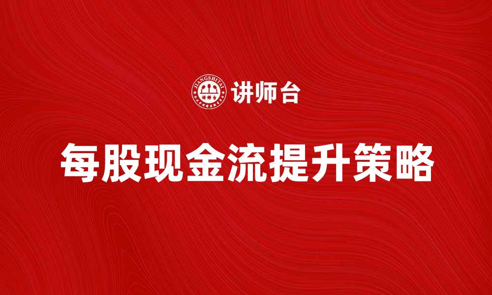 文章提升企业价值的关键：每股现金流解析的缩略图