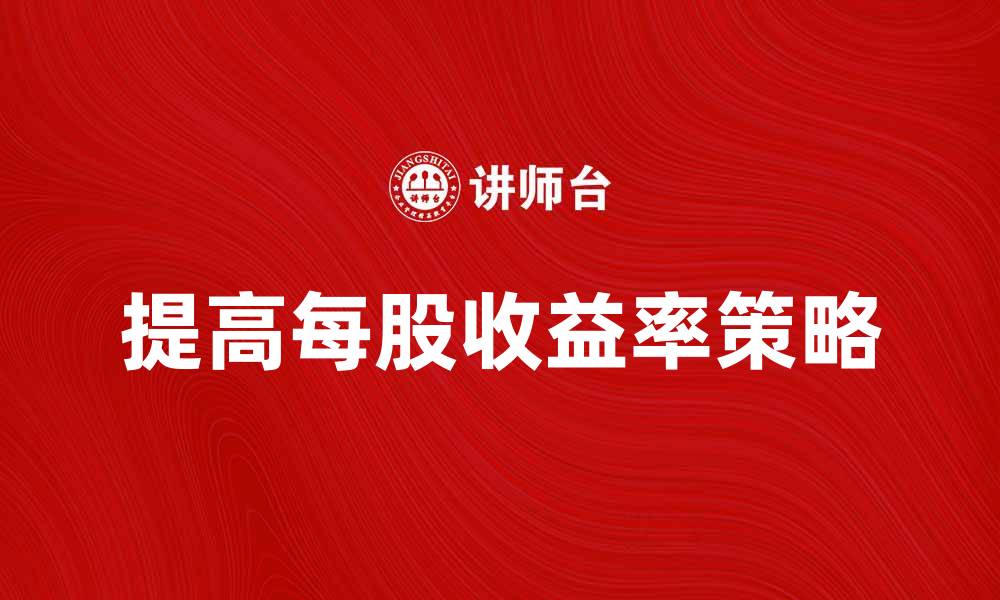 文章提高每股收益率的有效策略与方法解析的缩略图