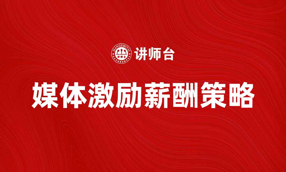 文章媒体激励薪酬的有效策略与实践分享的缩略图