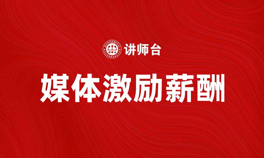 文章媒体激励薪酬如何提升员工工作积极性的缩略图