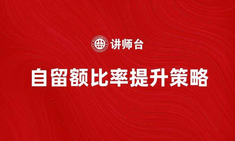 文章提升自留额比率的有效策略与实践分享的缩略图