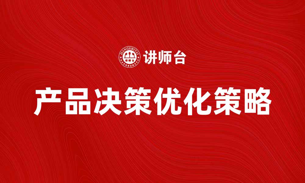 文章优化产品决策的五大关键策略与技巧的缩略图