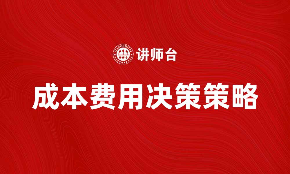 文章成本费用决策：提升企业效益的关键策略的缩略图
