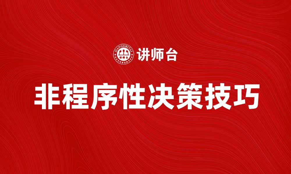 文章掌握非程序性决策技巧，提升管理效率与决策质量的缩略图