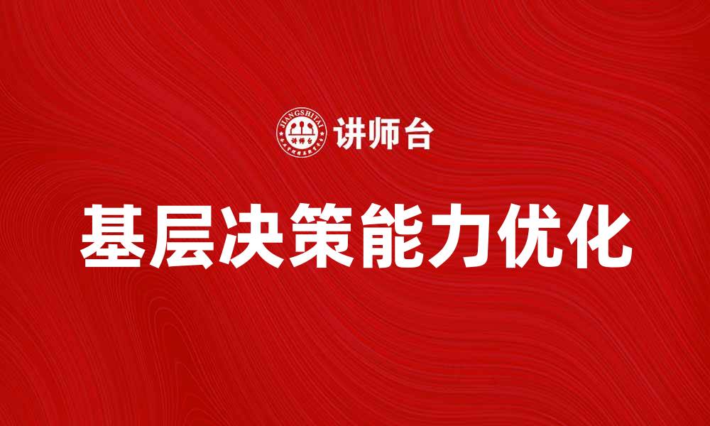文章优化基层决策能力，提升治理水平的关键策略的缩略图
