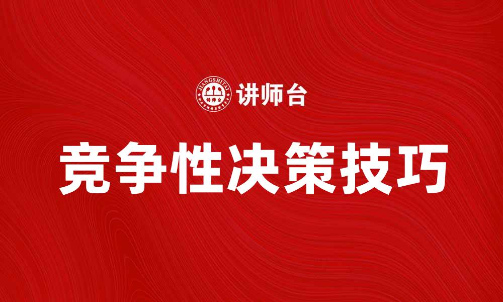 文章掌握竞争性决策技巧，提升企业市场竞争力的缩略图