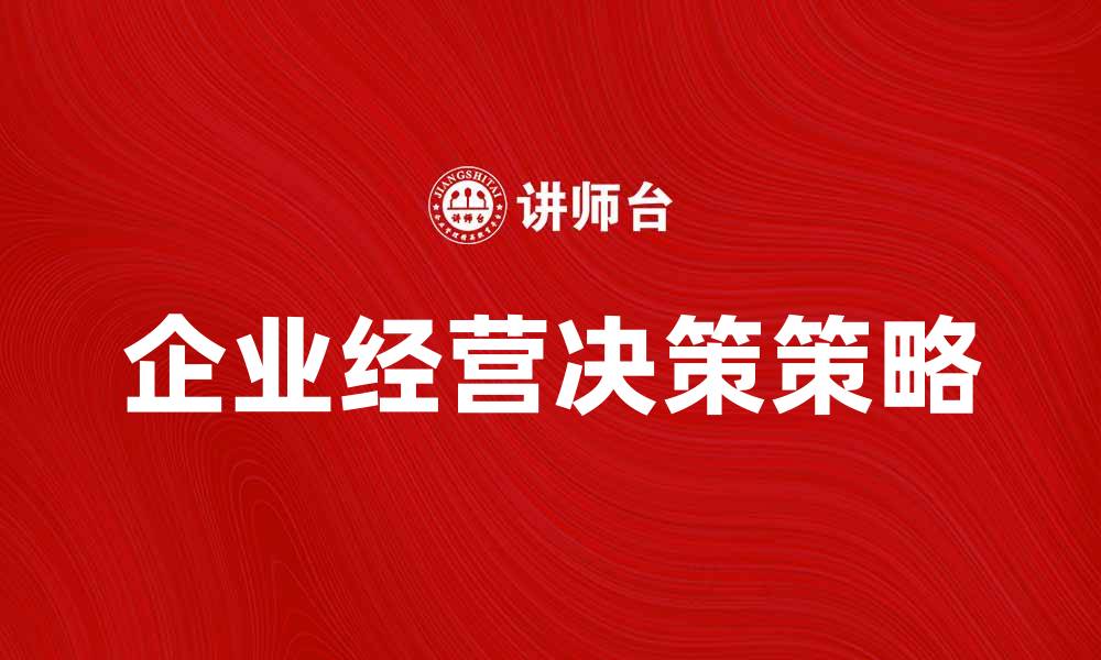 文章企业经营决策的关键因素与有效策略解析的缩略图