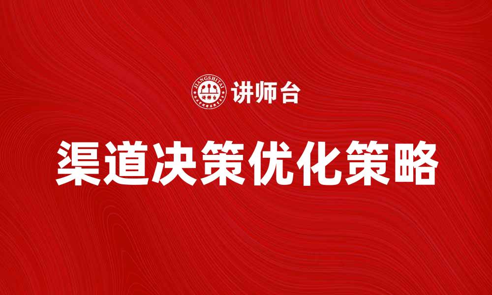 文章提升企业渠道决策的有效策略与实践方法的缩略图